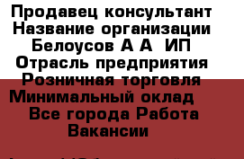 Продавец-консультант › Название организации ­ Белоусов А.А, ИП › Отрасль предприятия ­ Розничная торговля › Минимальный оклад ­ 1 - Все города Работа » Вакансии   